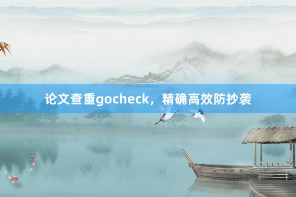 论文查重gocheck,精确高效防抄袭