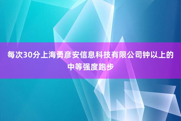 每次30分上海勇彦安信息科技有限公司钟以上的中等强度跑步