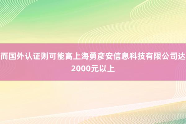 而国外认证则可能高上海勇彦安信息科技有限公司达2000元以上
